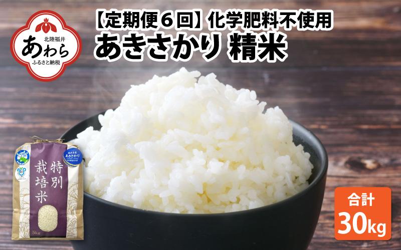 【令和6年産 新米】【定期便6回】 化学肥料不使用あきさかり 精米 5kg×6回（計30kg） / 白米 米 福井県あわら市産 美味しい 特別栽培米 減農薬 安心な米 旨味 甘み もっちり 冷蔵保管米 新米