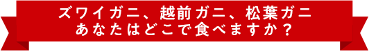 ズワイガニ、越前ガニ、松葉ガニ あなたはどこで食べますか？