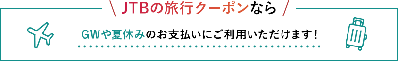 JTBの旅行クーポンならGWや夏休みのお支払いにご利用いただけます！