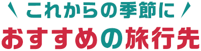 これからの季節におすすめの旅行先