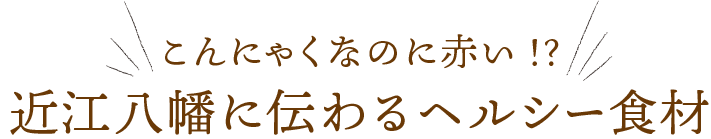 こんにゃくなのに赤い!?近江八幡に伝わるヘルシー食材